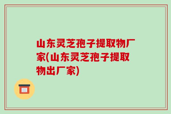 山东灵芝孢子提取物厂家(山东灵芝孢子提取物出厂家)-第1张图片-破壁灵芝孢子粉研究指南