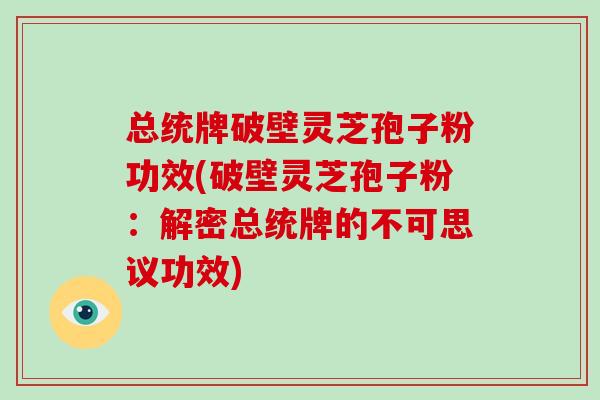 总统牌破壁灵芝孢子粉功效(破壁灵芝孢子粉:解密总统牌的不可思议功效)-第1张图片-破壁灵芝孢子粉研究指南 总统牌破壁灵芝孢子粉功效(破壁灵芝孢子粉:解密总统牌的不可思议功效)-第1张图片-破壁灵芝孢子粉研究指南