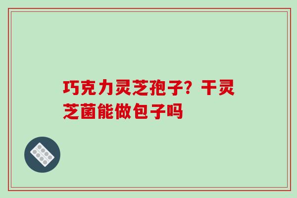 巧克力灵芝孢子?干灵芝菌能做包子吗-第1张图片-破壁灵芝孢子粉研究指南 巧克力灵芝孢子?干灵芝菌能做包子吗-第1张图片-破壁灵芝孢子粉研究指南