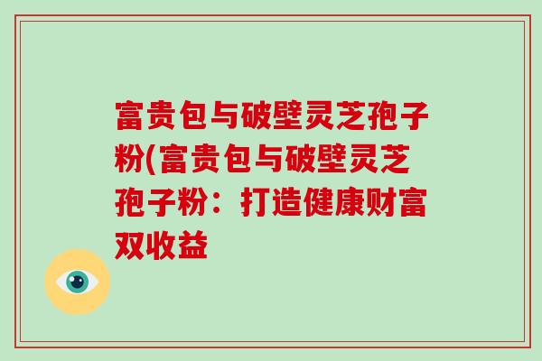 富贵包与破壁灵芝孢子粉(富贵包与破壁灵芝孢子粉:打造健康财富双收益-第1张图片-破壁灵芝孢子粉研究指南 富贵包与破壁灵芝孢子粉(富贵包与破壁灵芝孢子粉:打造健康财富双收益-第1张图片-破壁灵芝孢子粉研究指南
