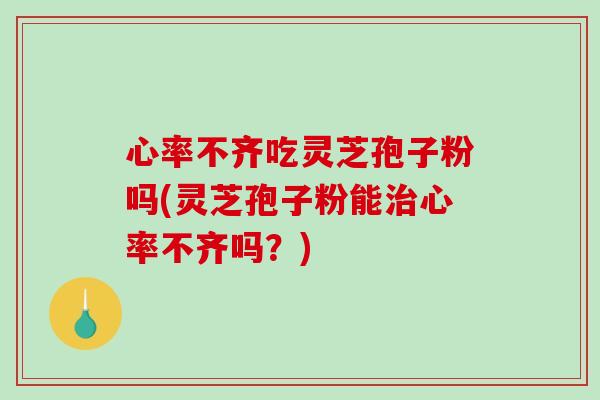 心率不齐吃灵芝孢子粉吗(灵芝孢子粉能治心率不齐吗?)-第1张图片-破壁灵芝孢子粉研究指南 心率不齐吃灵芝孢子粉吗(灵芝孢子粉能治心率不齐吗?)-第1张图片-破壁灵芝孢子粉研究指南