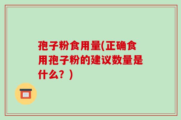 孢子粉食用量(正确食用孢子粉的建议数量是什么？)-第1张图片-破壁灵芝孢子粉研究指南