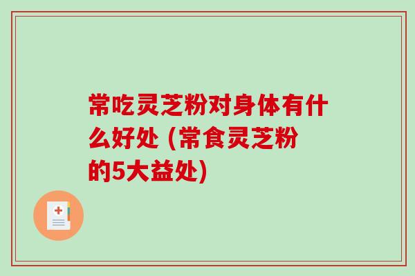 常吃灵芝粉对身体有什么好处 (常食灵芝粉的5大益处)-第1张图片-破壁灵芝孢子粉研究指南