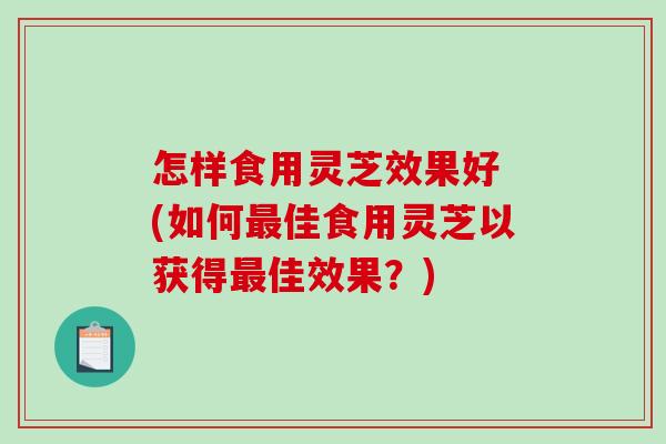 怎样食用灵芝效果好 (如何最佳食用灵芝以获得最佳效果?)-第1张图片-破壁灵芝孢子粉研究指南 怎样食用灵芝效果好 (如何最佳食用灵芝以获得最佳效果?)-第1张图片-破壁灵芝孢子粉研究指南