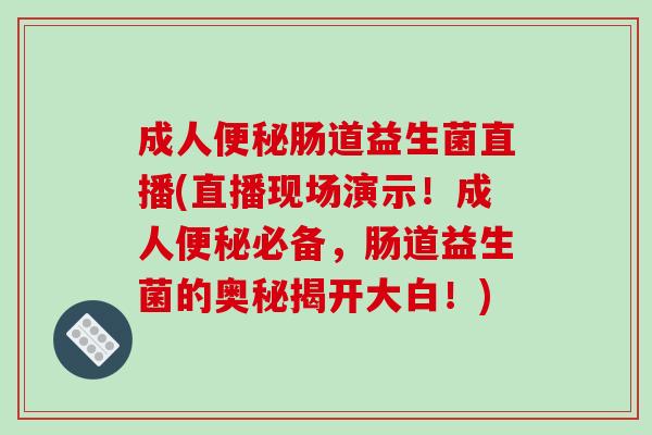 成人便秘肠道益生菌直播(直播现场演示!成人便秘必备,肠道益生菌的奥秘揭开大白!)-第1张图片-破壁灵芝孢子粉研究指南 成人便秘肠道益生菌直播(直播现场演示!成人便秘必备,肠道益生菌的奥秘揭开大白!)-第1张图片-破壁灵芝孢子粉研究指南
