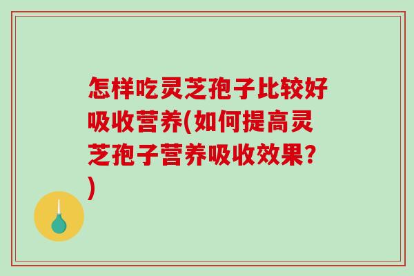 怎样吃灵芝孢子比较好吸收营养(如何提高灵芝孢子营养吸收效果？)-第1张图片-破壁灵芝孢子粉研究指南