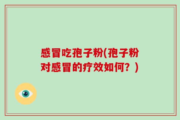 感冒吃孢子粉(孢子粉对感冒的疗效如何?)-第1张图片-破壁灵芝孢子粉研究指南 感冒吃孢子粉(孢子粉对感冒的疗效如何?)-第1张图片-破壁灵芝孢子粉研究指南