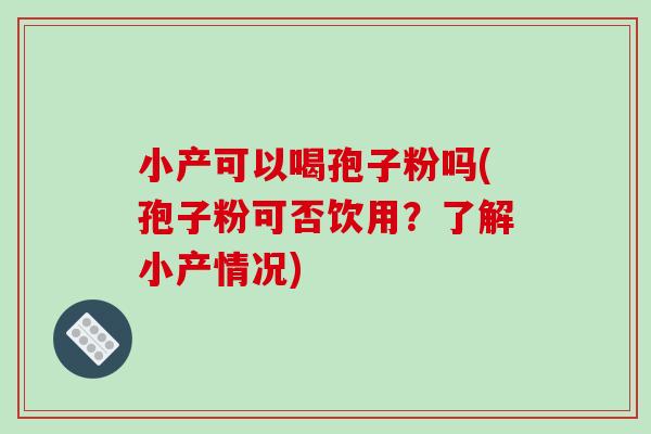 小产可以喝孢子粉吗(孢子粉可否饮用?了解小产情况)-第1张图片-破壁灵芝孢子粉研究指南 小产可以喝孢子粉吗(孢子粉可否饮用?了解小产情况)-第1张图片-破壁灵芝孢子粉研究指南