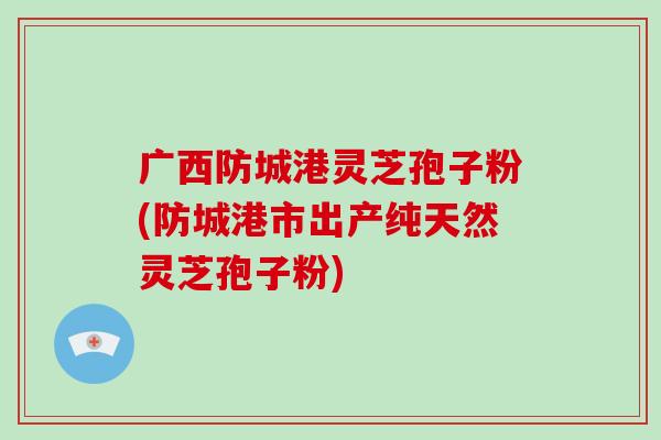 广西防城港灵芝孢子粉(防城港市出产纯天然灵芝孢子粉)-第1张图片-破壁灵芝孢子粉研究指南 广西防城港灵芝孢子粉(防城港市出产纯天然灵芝孢子粉)-第1张图片-破壁灵芝孢子粉研究指南
