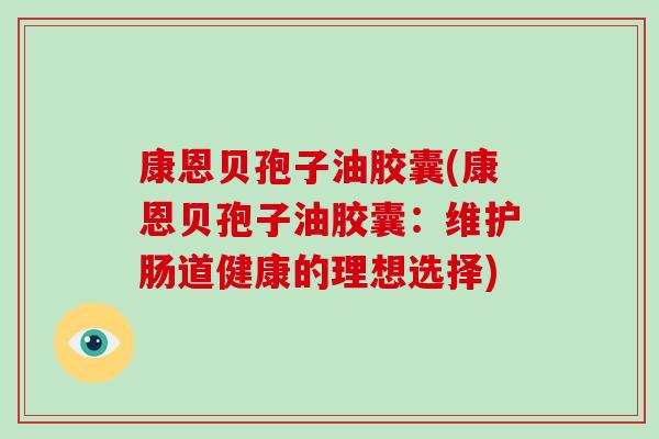 康恩贝孢子油胶囊(康恩贝孢子油胶囊：维护肠道健康的理想选择)-第1张图片-破壁灵芝孢子粉研究指南