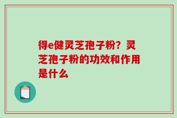 得e健灵芝孢子粉？灵芝孢子粉的功效和作用是什么-第1张图片-破壁灵芝孢子粉研究指南