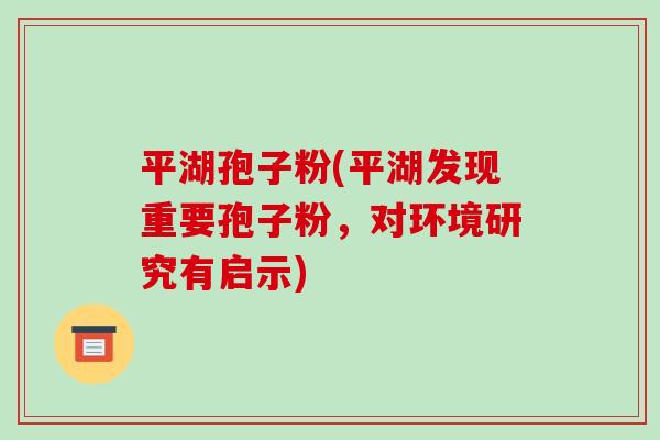 平湖孢子粉(平湖发现重要孢子粉,对环境研究有启示)-第1张图片-破壁灵芝孢子粉研究指南 平湖孢子粉(平湖发现重要孢子粉,对环境研究有启示)-第1张图片-破壁灵芝孢子粉研究指南