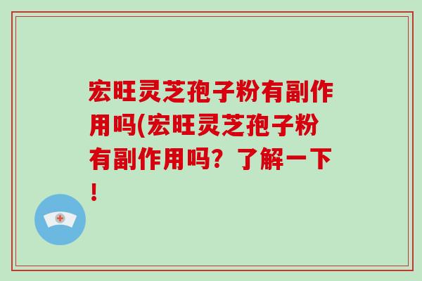 宏旺灵芝孢子粉有副作用吗(宏旺灵芝孢子粉有副作用吗?了解一下!-第1张图片-破壁灵芝孢子粉研究指南 宏旺灵芝孢子粉有副作用吗(宏旺灵芝孢子粉有副作用吗?了解一下!-第1张图片-破壁灵芝孢子粉研究指南
