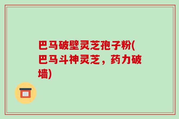 巴马破壁灵芝孢子粉(巴马斗神灵芝,药力破墙)-第1张图片-破壁灵芝孢子粉研究指南 巴马破壁灵芝孢子粉(巴马斗神灵芝,药力破墙)-第1张图片-破壁灵芝孢子粉研究指南