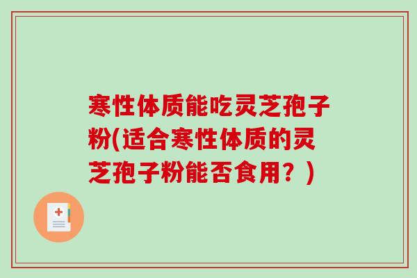 寒性体质能吃灵芝孢子粉(适合寒性体质的灵芝孢子粉能否食用?)-第1张图片-破壁灵芝孢子粉研究指南 寒性体质能吃灵芝孢子粉(适合寒性体质的灵芝孢子粉能否食用?)-第1张图片-破壁灵芝孢子粉研究指南