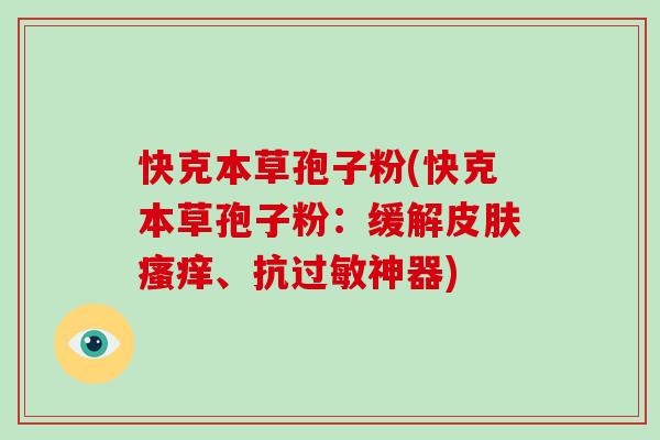 快克本草孢子粉(快克本草孢子粉：缓解皮肤瘙痒、抗过敏神器)-第1张图片-破壁灵芝孢子粉研究指南