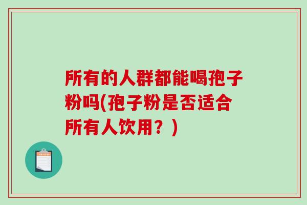所有的人群都能喝孢子粉吗(孢子粉是否适合所有人饮用?)-第1张图片-破壁灵芝孢子粉研究指南 所有的人群都能喝孢子粉吗(孢子粉是否适合所有人饮用?)-第1张图片-破壁灵芝孢子粉研究指南
