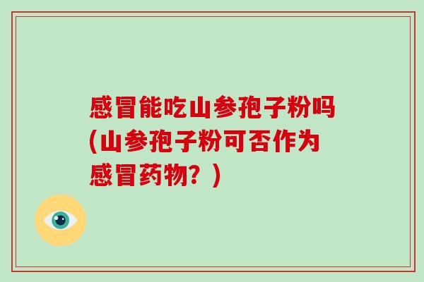感冒能吃山参孢子粉吗(山参孢子粉可否作为感冒药物?)-第1张图片-破壁灵芝孢子粉研究指南 感冒能吃山参孢子粉吗(山参孢子粉可否作为感冒药物?)-第1张图片-破壁灵芝孢子粉研究指南