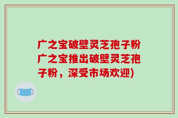 广之宝破壁灵芝孢子粉广之宝推出破壁灵芝孢子粉,深受市场欢迎)-第1张图片-破壁灵芝孢子粉研究指南 广之宝破壁灵芝孢子粉广之宝推出破壁灵芝孢子粉,深受市场欢迎)-第1张图片-破壁灵芝孢子粉研究指南