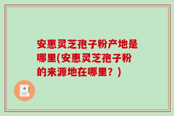 安惠灵芝孢子粉产地是哪里(安惠灵芝孢子粉的来源地在哪里?)-第1张图片-破壁灵芝孢子粉研究指南 安惠灵芝孢子粉产地是哪里(安惠灵芝孢子粉的来源地在哪里?)-第1张图片-破壁灵芝孢子粉研究指南