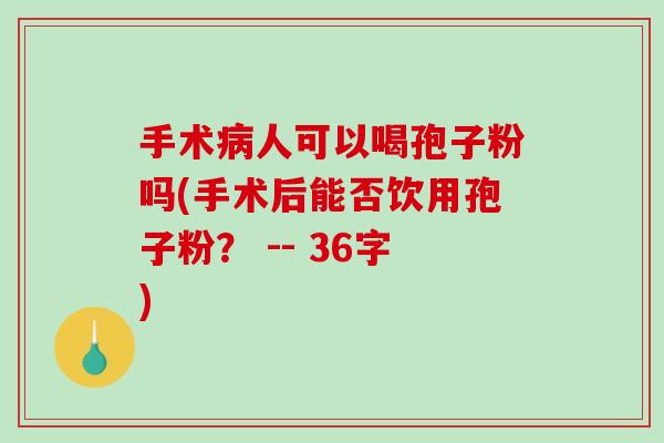 手术病人可以喝孢子粉吗(手术后能否饮用孢子粉？ -- 36字)-第1张图片-破壁灵芝孢子粉研究指南