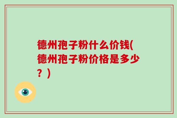德州孢子粉什么价钱(德州孢子粉价格是多少?)-第1张图片-破壁灵芝孢子粉研究指南 德州孢子粉什么价钱(德州孢子粉价格是多少?)-第1张图片-破壁灵芝孢子粉研究指南