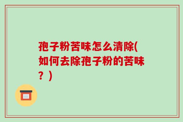 孢子粉苦味怎么清除(如何去除孢子粉的苦味?)-第1张图片-破壁灵芝孢子粉研究指南 孢子粉苦味怎么清除(如何去除孢子粉的苦味?)-第1张图片-破壁灵芝孢子粉研究指南