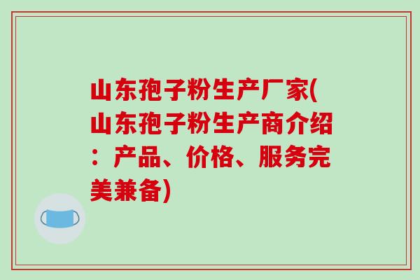 山东孢子粉生产厂家(山东孢子粉生产商介绍:产品、价格、服务完美兼备)-第1张图片-破壁灵芝孢子粉研究指南 山东孢子粉生产厂家(山东孢子粉生产商介绍:产品、价格、服务完美兼备)-第1张图片-破壁灵芝孢子粉研究指南