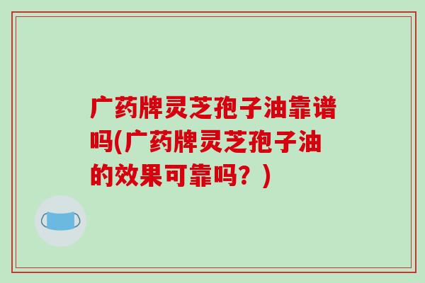 广药牌灵芝孢子油靠谱吗(广药牌灵芝孢子油的效果可靠吗？)-第1张图片-破壁灵芝孢子粉研究指南
