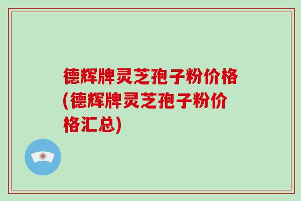 德辉牌灵芝孢子粉价格(德辉牌灵芝孢子粉价格汇总)-第1张图片-破壁灵芝孢子粉研究指南 德辉牌灵芝孢子粉价格(德辉牌灵芝孢子粉价格汇总)-第1张图片-破壁灵芝孢子粉研究指南
