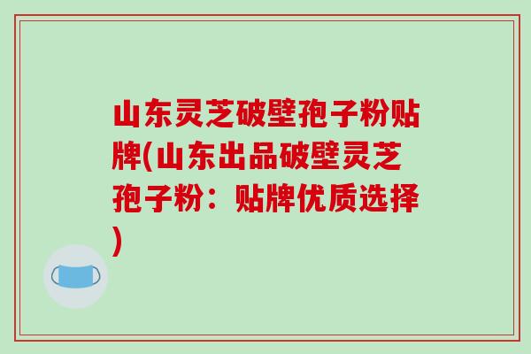 山东灵芝破壁孢子粉贴牌(山东出品破壁灵芝孢子粉:贴牌优质选择)-第1张图片-破壁灵芝孢子粉研究指南 山东灵芝破壁孢子粉贴牌(山东出品破壁灵芝孢子粉:贴牌优质选择)-第1张图片-破壁灵芝孢子粉研究指南