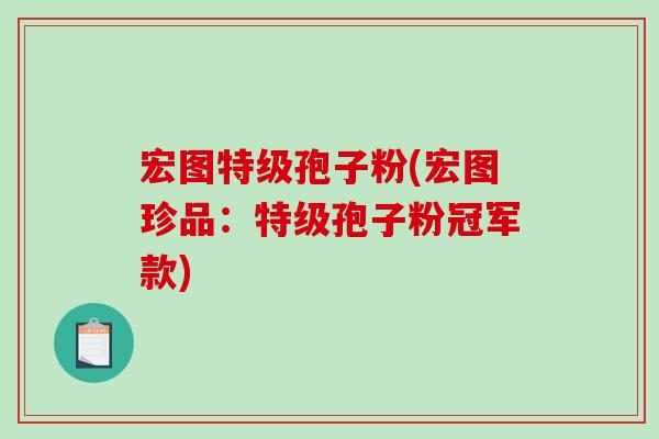 宏图特级孢子粉(宏图珍品:特级孢子粉冠军款)-第1张图片-破壁灵芝孢子粉研究指南 宏图特级孢子粉(宏图珍品:特级孢子粉冠军款)-第1张图片-破壁灵芝孢子粉研究指南