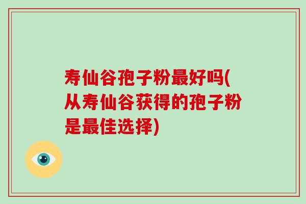 寿仙谷孢子粉最好吗(从寿仙谷获得的孢子粉是最佳选择)-第1张图片-破壁灵芝孢子粉研究指南 寿仙谷孢子粉最好吗(从寿仙谷获得的孢子粉是最佳选择)-第1张图片-破壁灵芝孢子粉研究指南