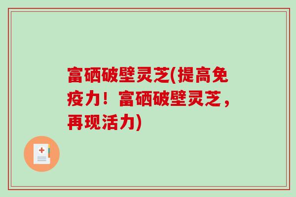 富硒破壁灵芝(提高免疫力！富硒破壁灵芝，再现活力)-第1张图片-破壁灵芝孢子粉研究指南