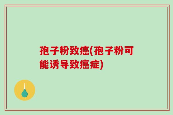 孢子粉致癌(孢子粉可能诱导致癌症)-第1张图片-破壁灵芝孢子粉研究指南