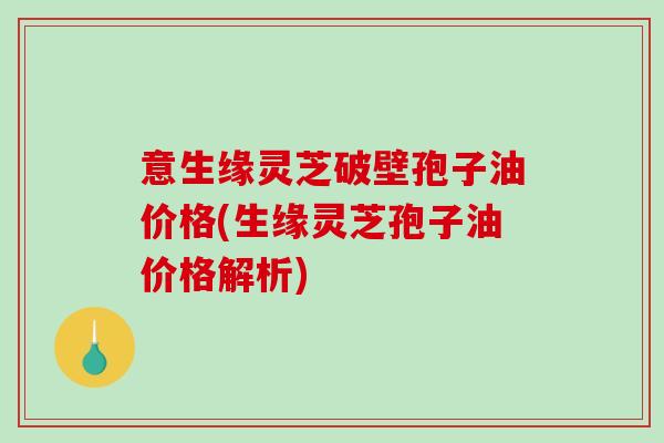 意生缘灵芝破壁孢子油价格(生缘灵芝孢子油价格解析)-第1张图片-破壁灵芝孢子粉研究指南 意生缘灵芝破壁孢子油价格(生缘灵芝孢子油价格解析)-第1张图片-破壁灵芝孢子粉研究指南