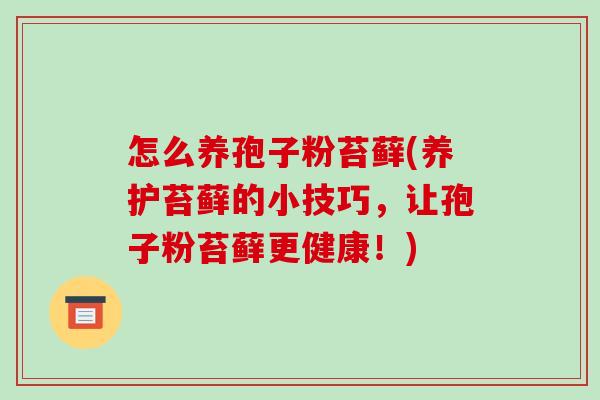 怎么养孢子粉苔藓(养护苔藓的小技巧，让孢子粉苔藓更健康！)-第1张图片-破壁灵芝孢子粉研究指南