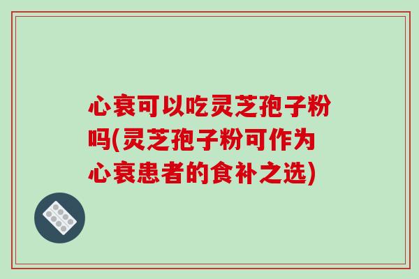 心衰可以吃灵芝孢子粉吗(灵芝孢子粉可作为心衰患者的食补之选)-第1张图片-破壁灵芝孢子粉研究指南 心衰可以吃灵芝孢子粉吗(灵芝孢子粉可作为心衰患者的食补之选)-第1张图片-破壁灵芝孢子粉研究指南