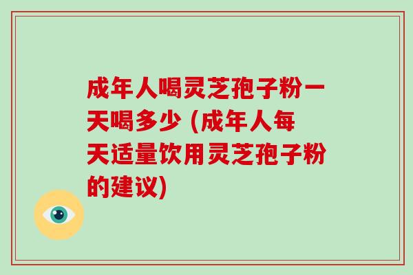 成年人喝灵芝孢子粉一天喝多少 (成年人每天适量饮用灵芝孢子粉的建议)-第1张图片-破壁灵芝孢子粉研究指南