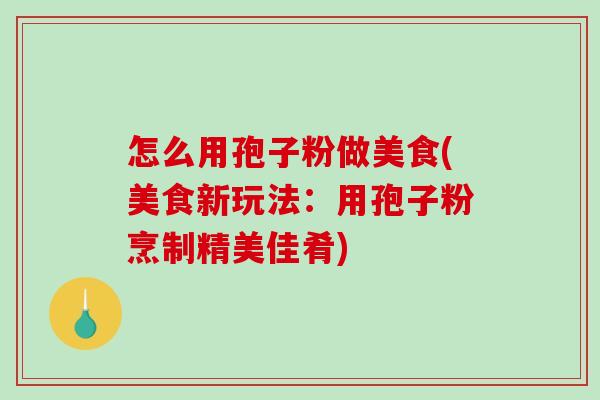 怎么用孢子粉做美食(美食新玩法：用孢子粉烹制精美佳肴)-第1张图片-破壁灵芝孢子粉研究指南