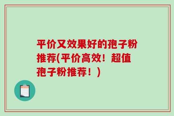 平价又效果好的孢子粉推荐(平价高效!超值孢子粉推荐!)-第1张图片-破壁灵芝孢子粉研究指南 平价又效果好的孢子粉推荐(平价高效!超值孢子粉推荐!)-第1张图片-破壁灵芝孢子粉研究指南