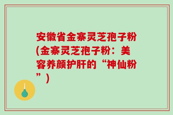 安徽省金寨灵芝孢子粉(金寨灵芝孢子粉:美容养颜护肝的“神仙粉”)-第1张图片-破壁灵芝孢子粉研究指南 安徽省金寨灵芝孢子粉(金寨灵芝孢子粉:美容养颜护肝的“神仙粉”)-第1张图片-破壁灵芝孢子粉研究指南