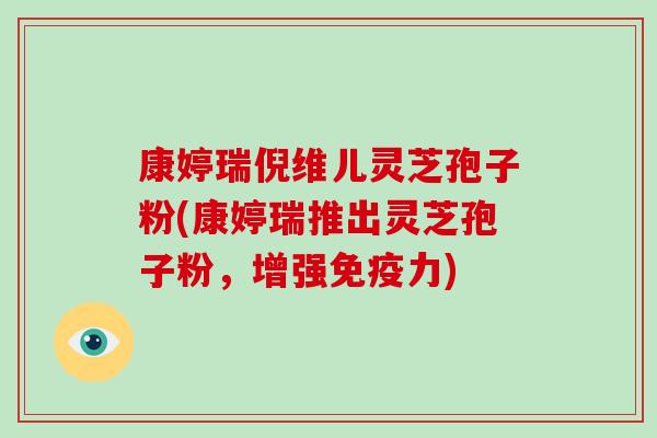 康婷瑞倪维儿灵芝孢子粉(康婷瑞推出灵芝孢子粉,增强免疫力)-第1张图片-破壁灵芝孢子粉研究指南 康婷瑞倪维儿灵芝孢子粉(康婷瑞推出灵芝孢子粉,增强免疫力)-第1张图片-破壁灵芝孢子粉研究指南