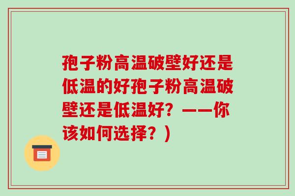 孢子粉高温破壁好还是低温的好孢子粉高温破壁还是低温好?——你该如何选择?)-第1张图片-破壁灵芝孢子粉研究指南 孢子粉高温破壁好还是低温的好孢子粉高温破壁还是低温好?——你该如何选择?)-第1张图片-破壁灵芝孢子粉研究指南