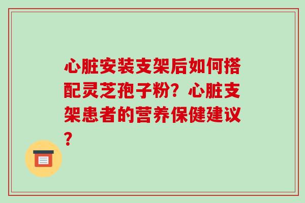 心脏安装支架后如何搭配灵芝孢子粉?心脏支架患者的营养保健建议?-第1张图片-破壁灵芝孢子粉研究指南 心脏安装支架后如何搭配灵芝孢子粉?心脏支架患者的营养保健建议?-第1张图片-破壁灵芝孢子粉研究指南