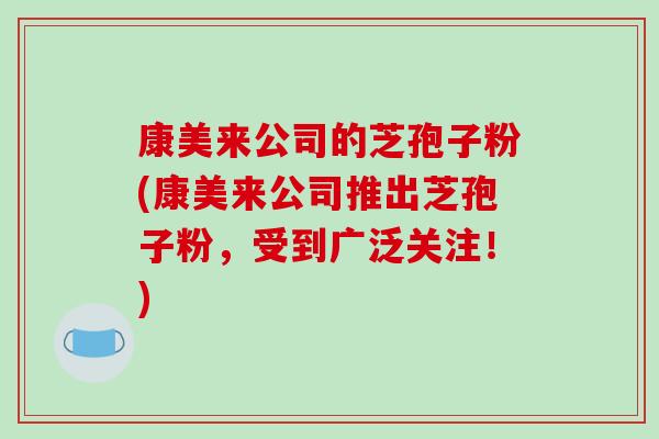 康美来公司的芝孢子粉(康美来公司推出芝孢子粉,受到广泛关注!)-第1张图片-破壁灵芝孢子粉研究指南 康美来公司的芝孢子粉(康美来公司推出芝孢子粉,受到广泛关注!)-第1张图片-破壁灵芝孢子粉研究指南