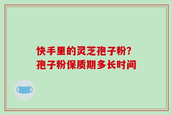 快手里的灵芝孢子粉?孢子粉保质期多长时间-第1张图片-破壁灵芝孢子粉研究指南 快手里的灵芝孢子粉?孢子粉保质期多长时间-第1张图片-破壁灵芝孢子粉研究指南