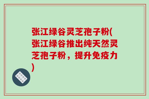 张江绿谷灵芝孢子粉(张江绿谷推出纯天然灵芝孢子粉,提升免疫力)-第1张图片-破壁灵芝孢子粉研究指南 张江绿谷灵芝孢子粉(张江绿谷推出纯天然灵芝孢子粉,提升免疫力)-第1张图片-破壁灵芝孢子粉研究指南