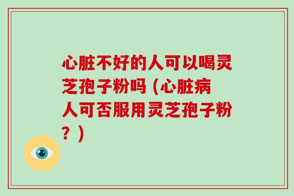 心脏不好的人可以喝灵芝孢子粉吗 (心脏病人可否服用灵芝孢子粉?)-第1张图片-破壁灵芝孢子粉研究指南 心脏不好的人可以喝灵芝孢子粉吗 (心脏病人可否服用灵芝孢子粉?)-第1张图片-破壁灵芝孢子粉研究指南