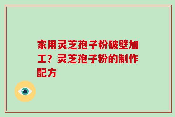 家用灵芝孢子粉破壁加工?灵芝孢子粉的制作配方-第1张图片-破壁灵芝孢子粉研究指南 家用灵芝孢子粉破壁加工?灵芝孢子粉的制作配方-第1张图片-破壁灵芝孢子粉研究指南